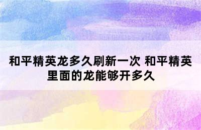 和平精英龙多久刷新一次 和平精英里面的龙能够开多久